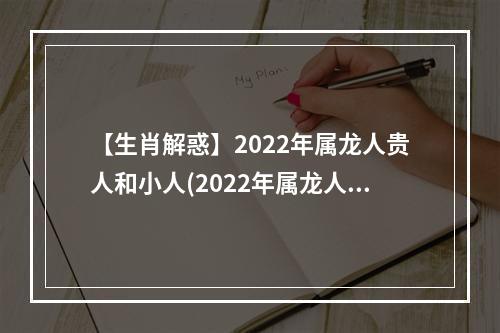 【生肖解惑】2022年属龙人贵人和小人(2022年属龙人有什么事)