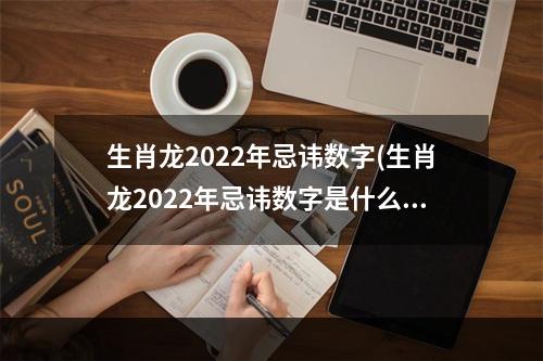 生肖龙2022年忌讳数字(生肖龙2022年忌讳数字是什么)