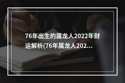 76年出生的属龙人2022年财运解析(76年属龙人2022年财运如何)