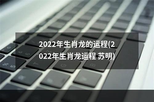 2022年生肖龙的运程(2022年生肖龙运程 苏明)