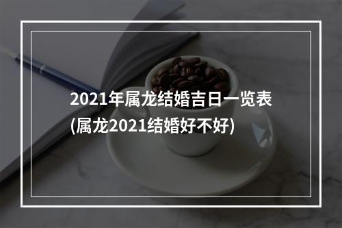 2021年属龙结婚吉日一览表(属龙2021结婚好不好)