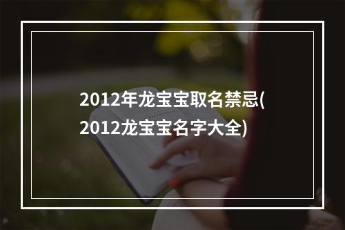 2012年龙宝宝取名禁忌(2012龙宝宝名字大全)