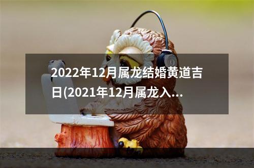 2022年12月属龙结婚黄道吉日(2021年12月属龙入宅黄道吉日)