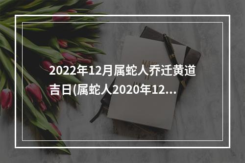 2022年12月属蛇人乔迁黄道吉日(属蛇人2020年12月份搬家)
