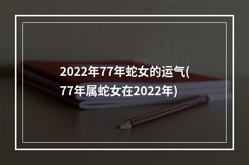 2022年77年蛇女的运气(77年属蛇女在2022年)