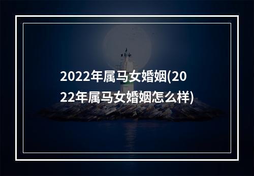 2022年属马女婚姻(2022年属马女婚姻怎么样)