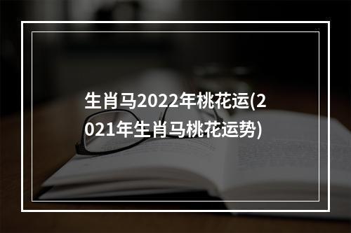 生肖马2022年桃花运(2021年生肖马桃花运势)