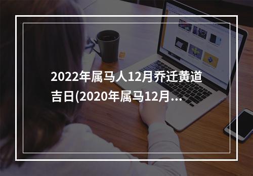 2022年属马人12月乔迁黄道吉日(2020年属马12月搬家吉日)