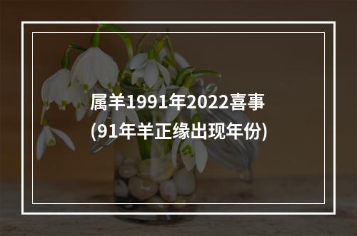 属羊1991年2022喜事(91年羊正缘出现年份)