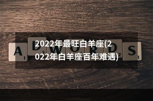 2022年最旺白羊座(2022年白羊座百年难遇)