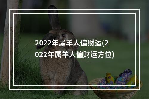 2022年属羊人偏财运(2022年属羊人偏财运方位)