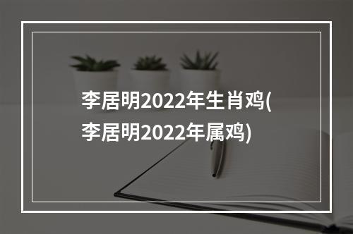李居明2022年生肖鸡(李居明2022年属鸡)
