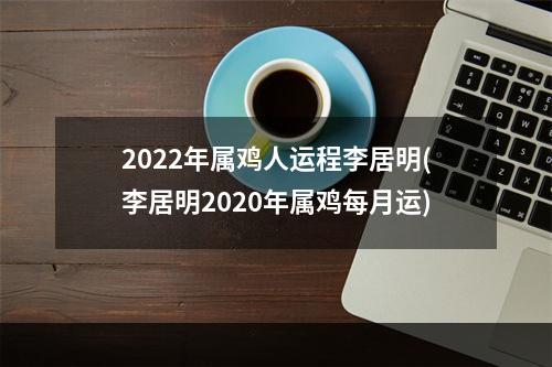 2022年属鸡人运程李居明(李居明2020年属鸡每月运)