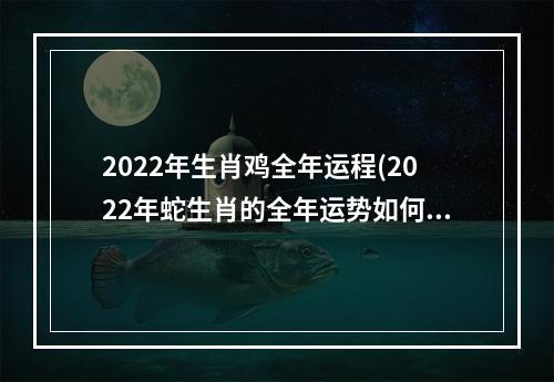 2022年生肖鸡全年运程(2022年蛇生肖的全年运势如何)