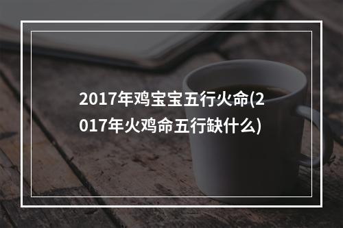 2017年鸡宝宝五行火命(2017年火鸡命五行缺什么)