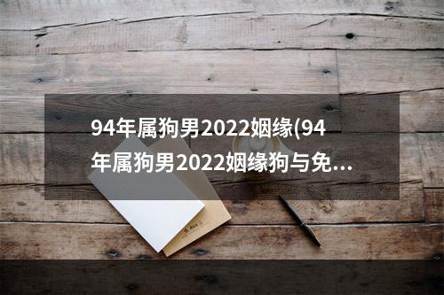 94年属狗男2022姻缘(94年属狗男2022姻缘狗与免配不配)