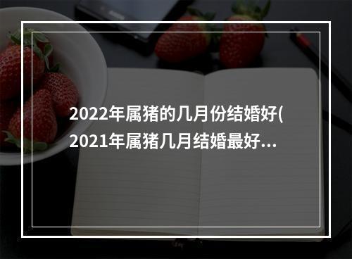 2022年属猪的几月份结婚好(2021年属猪几月结婚最好)