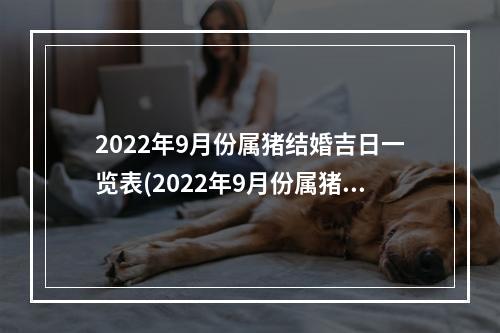 2022年9月份属猪结婚吉日一览表(2022年9月份属猪结婚吉日一览表)