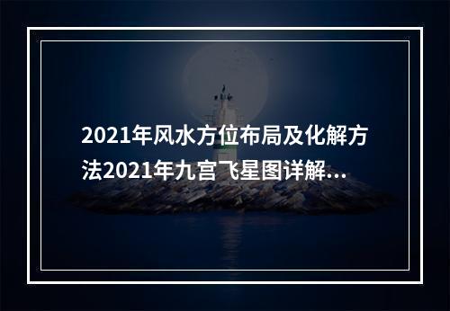 2021年风水方位布局及化解方法2021年九宫飞星图详解(2020风水方位)