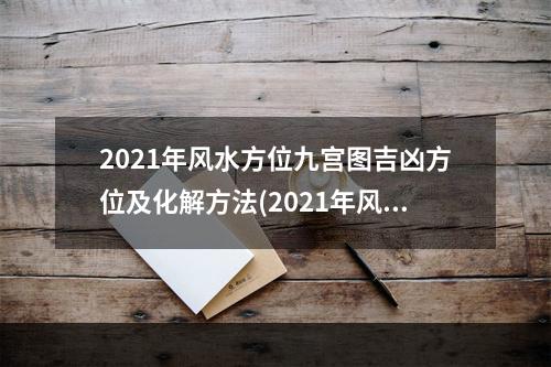 2021年风水方位九宫图吉凶方位及化解方法(2021年风水方位九宫图吉凶方位及化解方法)