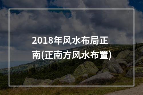 2018年风水布局正南(正南方风水布置)