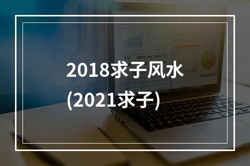 2018求子风水(2021求子)