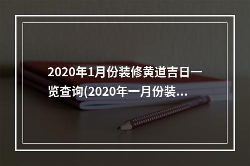 2020年1月份装修黄道吉日一览查询(2020年一月份装修开工吉日)
