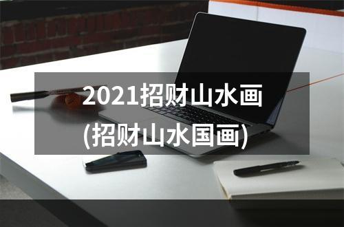2021招财山水画(招财山水国画)