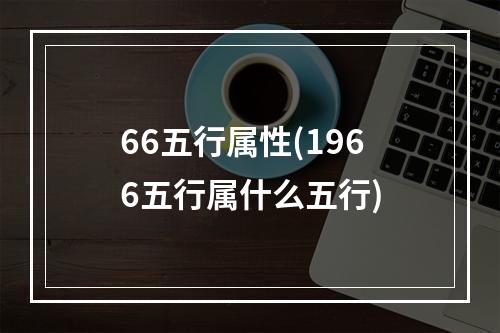 66五行属性(1966五行属什么五行)