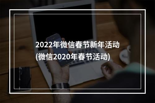 2022年微信春节新年活动(微信2020年春节活动)