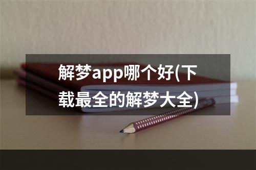 解梦app哪个好(下载最全的解梦大全)