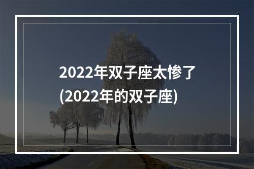 2022年双子座太惨了(2022年的双子座)
