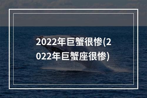 2022年巨蟹很惨(2022年巨蟹座很惨)