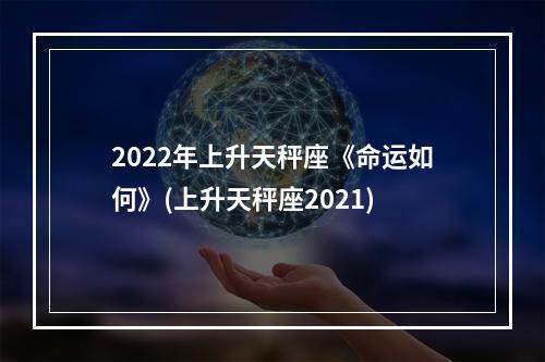 2022年上升天秤座《命运如何》(上升天秤座2021)