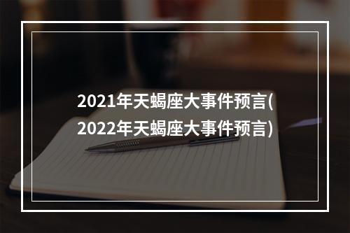 2021年天蝎座大事件预言(2022年天蝎座大事件预言)