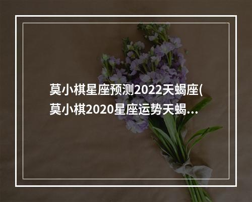 莫小棋星座预测2022天蝎座(莫小棋2020星座运势天蝎)
