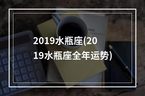 2019水瓶座(2019水瓶座全年运势)