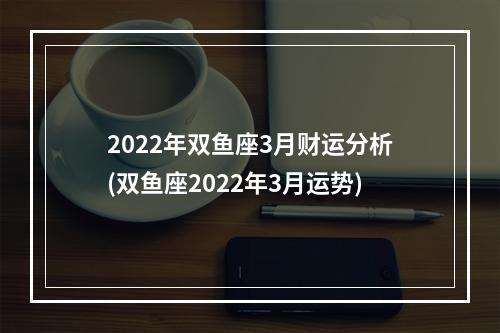 2022年双鱼座3月财运分析(双鱼座2022年3月运势)