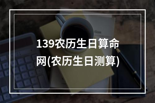 139农历生日算命网(农历生日测算)