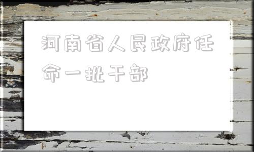 河南省人民政府任命一批干部