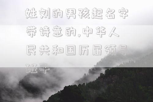 姓刘的男孩起名字带诗意的,中华人民共和国历届领导班子