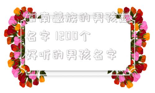 甘南藏族的男孩起名字 1200个好听的男孩名字